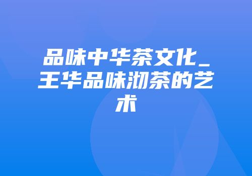 品味中华茶文化_王华品味沏茶的艺术