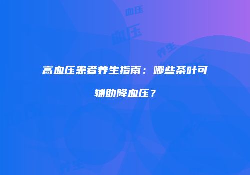 高血压患者养生指南：哪些茶叶可辅助降血压？