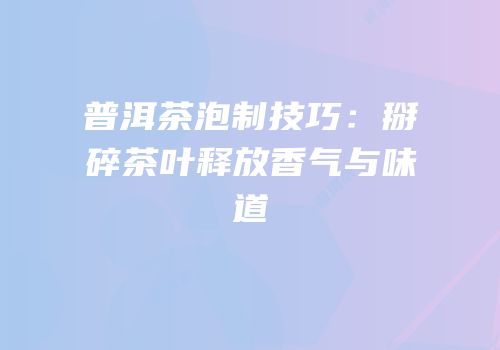 普洱茶泡制技巧：掰碎茶叶释放香气与味道