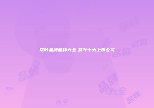 茶叶品牌名称大全,茶叶十大上市公司