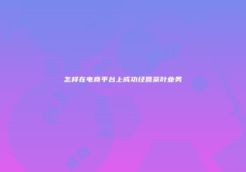 怎样在电商平台上成功经营茶叶业务