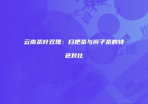 云南茶叶双瑰：扫把茶与辫子茶的特色对比
