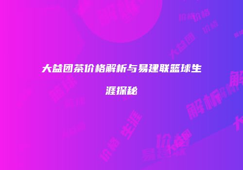 大益团茶价格解析与易建联篮球生涯探秘