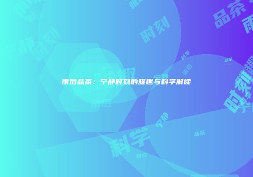 雨后品茶：宁静时刻的雅趣与科学解读