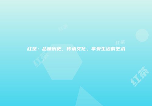 红茶：品味历史，传承文化，享受生活的艺术