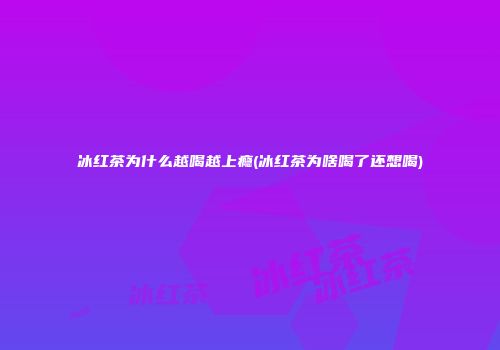 冰红茶为什么越喝越上瘾(冰红茶为啥喝了还想喝)