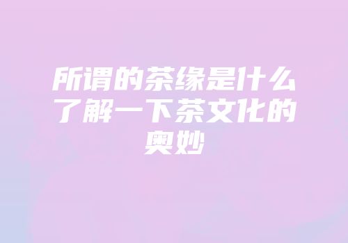 所谓的茶缘是什么了解一下茶文化的奥妙
