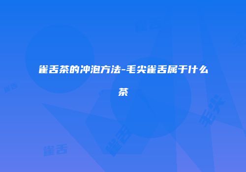 雀舌茶的冲泡方法-毛尖雀舌属于什么茶