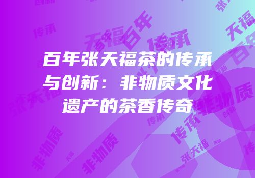 百年张天福茶的传承与创新：非物质文化遗产的茶香传奇