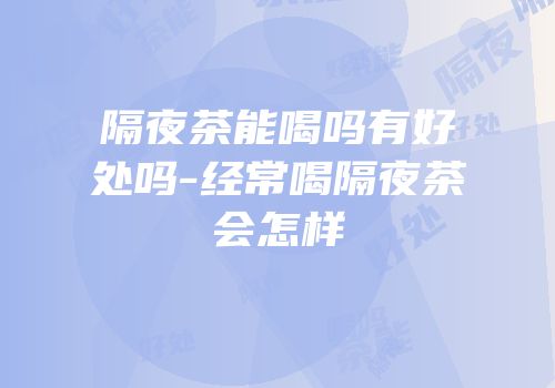 隔夜茶能喝吗有好处吗-经常喝隔夜茶会怎样