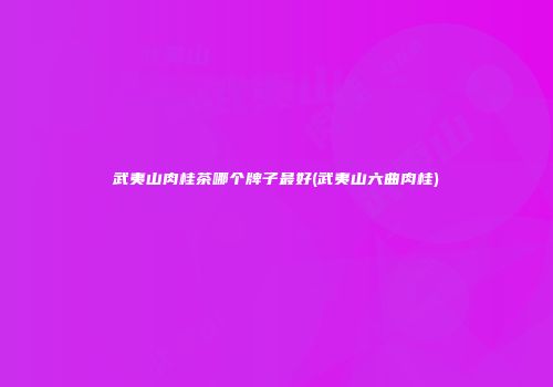 武夷山肉桂茶哪个牌子最好(武夷山六曲肉桂)