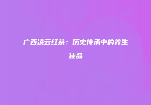 广西凌云红茶：历史传承中的养生佳品