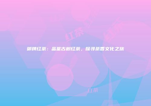 御牌红茶：品鉴古树红茶，探寻茶香文化之旅