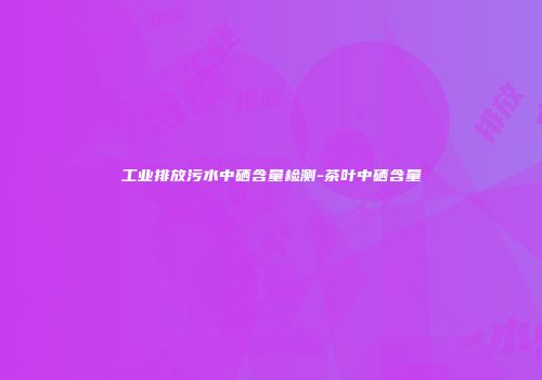 工业排放污水中硒含量检测-茶叶中硒含量