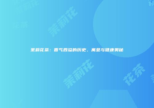 茉莉花茶：香气四溢的历史、寓意与健康奥秘