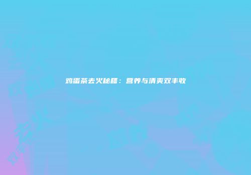鸡蛋茶去火秘籍：营养与清爽双丰收