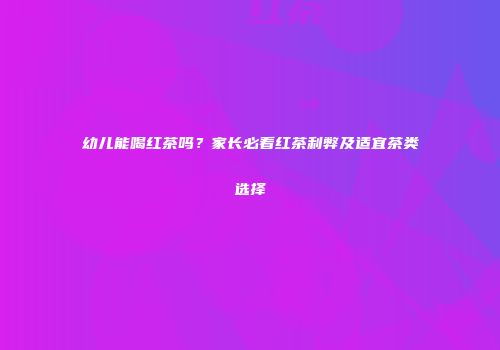 幼儿能喝红茶吗？家长必看红茶利弊及适宜茶类选择