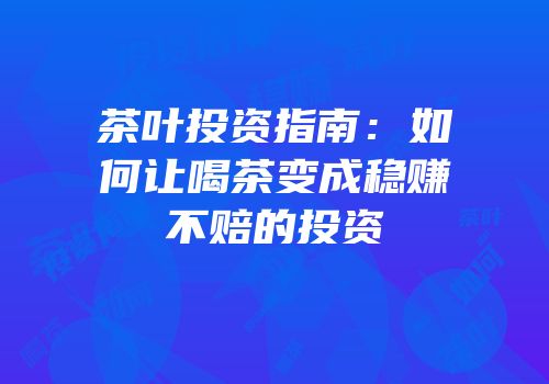 茶叶投资指南：如何让喝茶变成稳赚不赔的投资