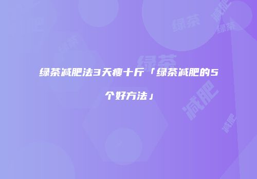绿茶减肥法3天瘦十斤「绿茶减肥的5个好方法」