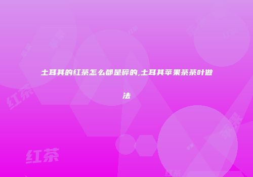 土耳其的红茶怎么都是碎的,土耳其苹果茶茶叶做法