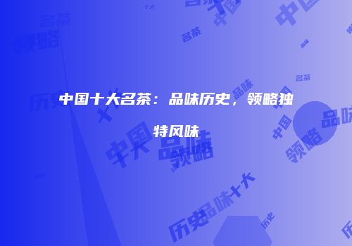 中国十大名茶：品味历史，领略独特风味