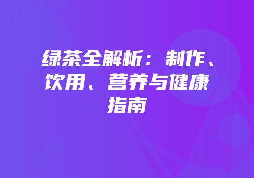 绿茶全解析：制作、饮用、营养与健康指南