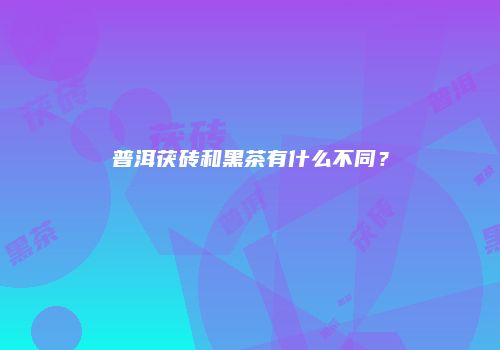 普洱茯砖和黑茶有什么不同？