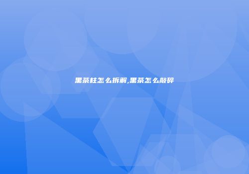 黑茶柱怎么拆解,黑茶怎么敲碎