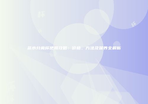 茶水分离杯使用攻略：价格、方法及保养全解析