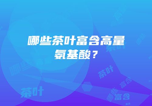 哪些茶叶富含高量氨基酸？