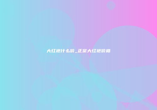 大红袍什么价_正宗大红袍价格
