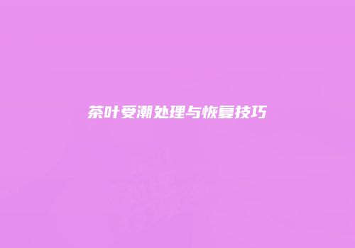 茶叶受潮处理与恢复技巧