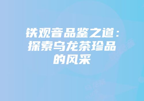 铁观音品鉴之道：探索乌龙茶珍品的风采