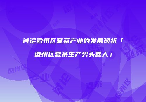 讨论徽州区夏茶产业的发展现状「徽州区夏茶生产势头喜人」