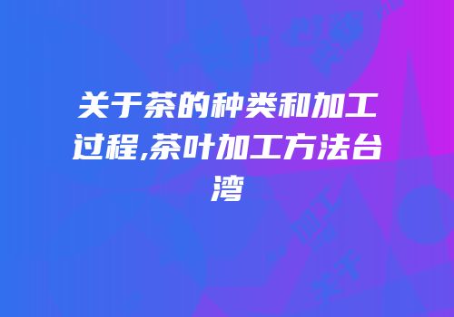 关于茶的种类和加工过程,茶叶加工方法台湾