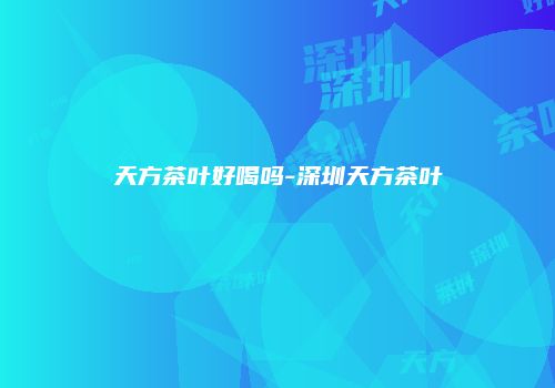天方茶叶好喝吗-深圳天方茶叶