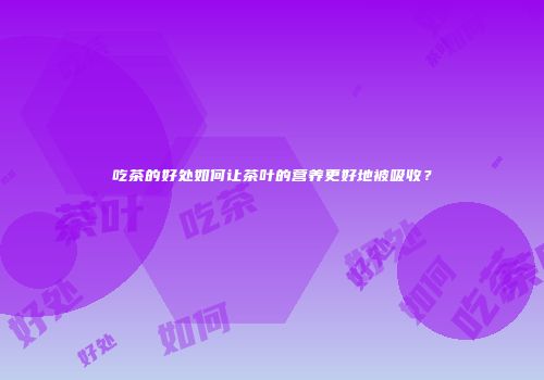 吃茶的好处如何让茶叶的营养更好地被吸收？