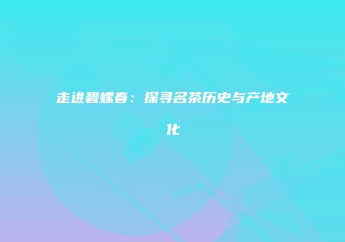 走进碧螺春：探寻名茶历史与产地文化