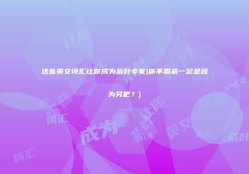 这些英文词汇让你成为茶叶专家(你不喝茶一定是因为穷吧？)