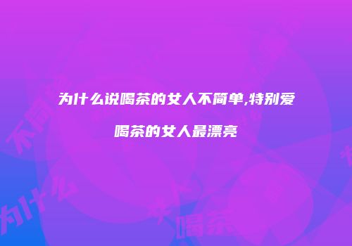 为什么说喝茶的女人不简单,特别爱喝茶的女人最漂亮