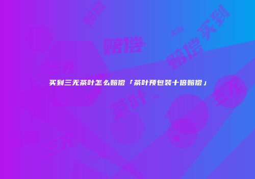 买到三无茶叶怎么赔偿「茶叶预包装十倍赔偿」
