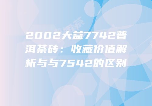 2002大益7742普洱茶砖：收藏价值解析与与7542的区别