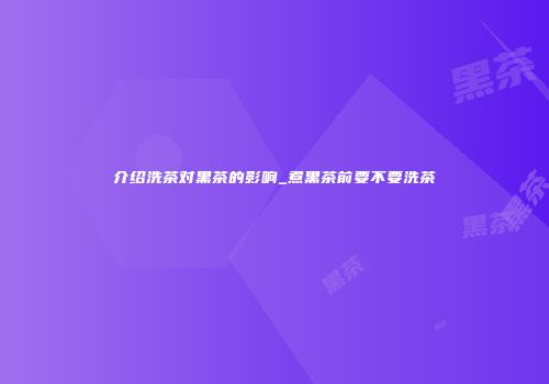 介绍洗茶对黑茶的影响_煮黑茶前要不要洗茶