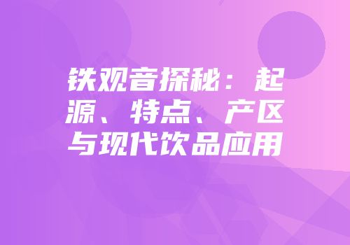 铁观音探秘：起源、特点、产区与现代饮品应用