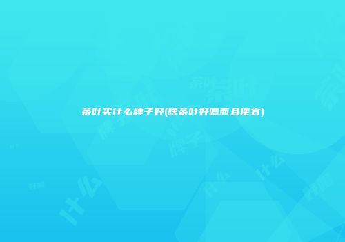 茶叶买什么牌子好(啥茶叶好喝而且便宜)
