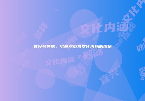 宜兴紫砂器：多样器型与文化内涵的探秘
