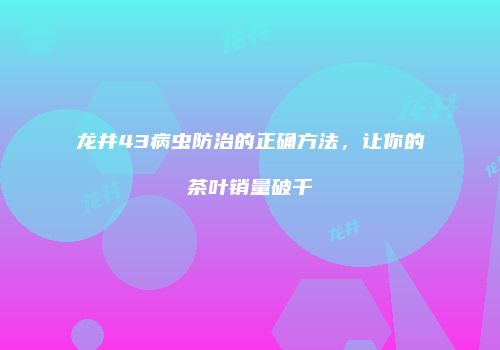 龙井43病虫防治的正确方法，让你的茶叶销量破千