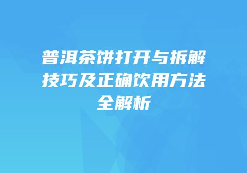 普洱茶饼打开与拆解技巧及正确饮用方法全解析