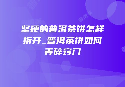 坚硬的普洱茶饼怎样拆开_普洱茶饼如何弄碎窍门