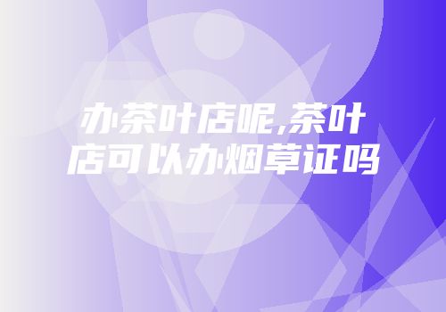 办茶叶店呢,茶叶店可以办烟草证吗